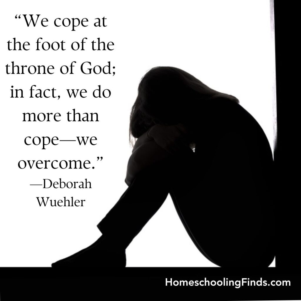 We cope at the foot of the throne of God; in fact, we do more than cope—we overcome. —Deborah Wuehler